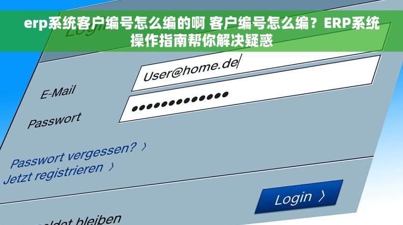 erp系统客户编号怎么编的啊 客户编号怎么编？ERP系统操作指南帮你解决疑惑