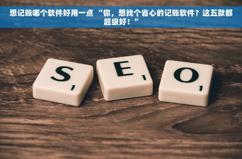 想记账哪个软件好用一点 “你，想找个省心的记账软件？这五款都超级好！”