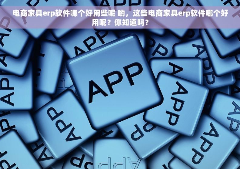 电商家具erp软件哪个好用些呢 哟，这些电商家具erp软件哪个好用呢？你知道吗？