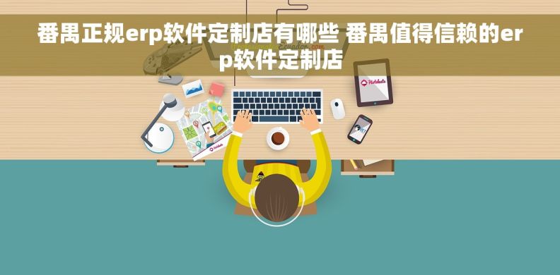 番禺正规erp软件定制店有哪些 番禺值得信赖的erp软件定制店
