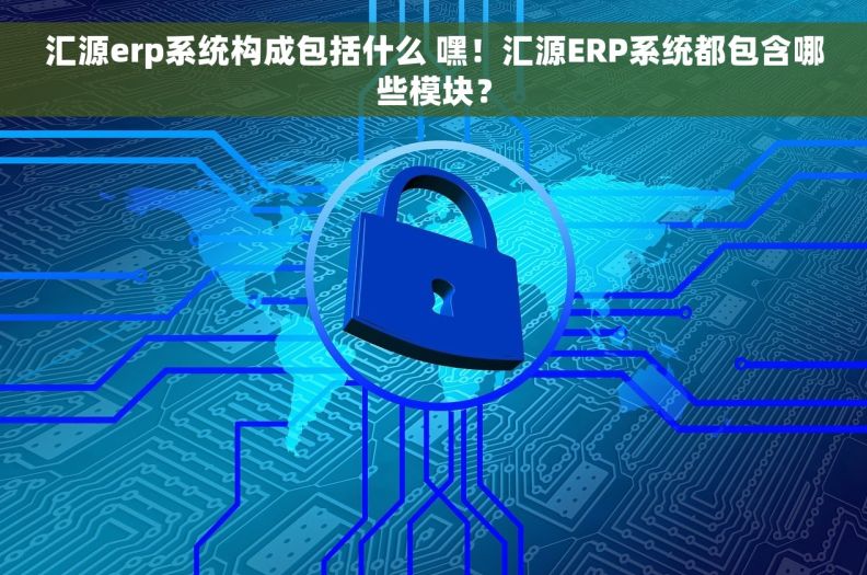 汇源erp系统构成包括什么 嘿！汇源ERP系统都包含哪些模块？