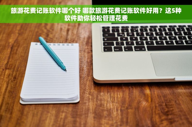 旅游花费记账软件哪个好 哪款旅游花费记账软件好用？这5种软件助你轻松管理花费