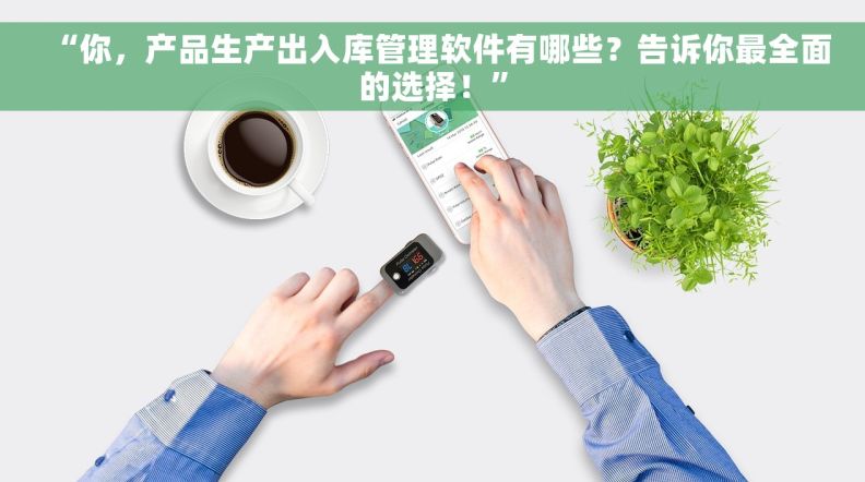 “你，产品生产出入库管理软件有哪些？告诉你最全面的选择！”