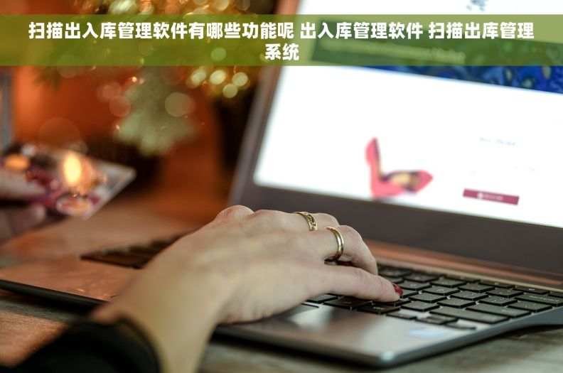 扫描出入库管理软件有哪些功能呢 出入库管理软件 扫描出库管理系统