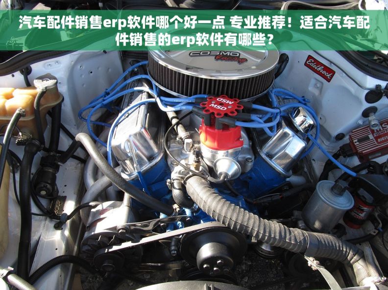 汽车配件销售erp软件哪个好一点 专业推荐！适合汽车配件销售的erp软件有哪些？