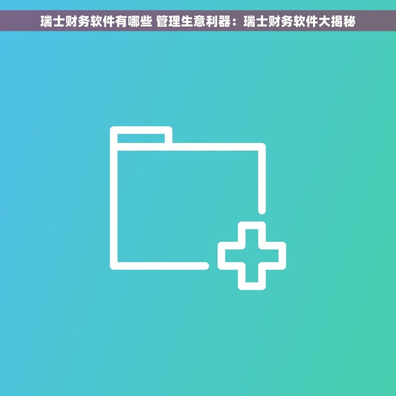 瑞士财务软件有哪些 管理生意利器：瑞士财务软件大揭秘
