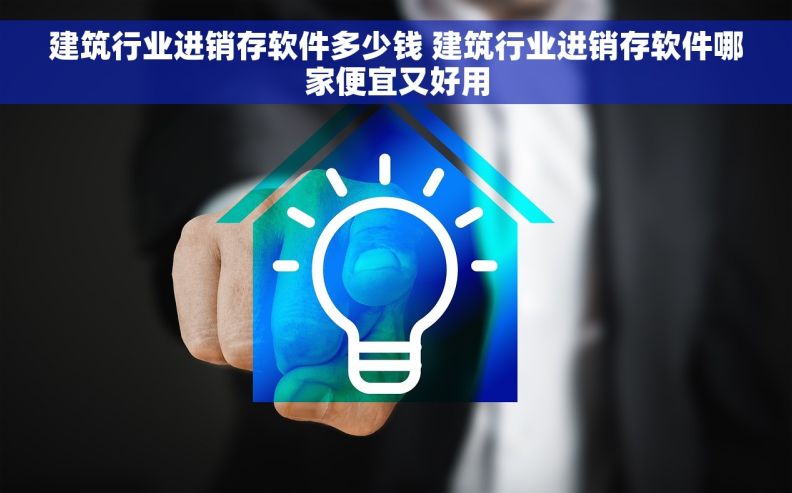 建筑行业进销存软件多少钱 建筑行业进销存软件哪家便宜又好用