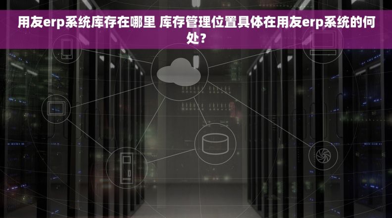 用友erp系统库存在哪里 库存管理位置具体在用友erp系统的何处？