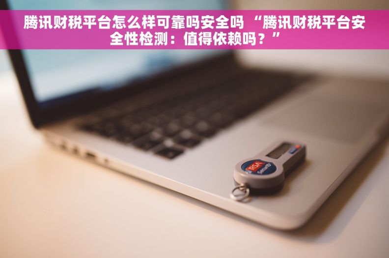 腾讯财税平台怎么样可靠吗安全吗 “腾讯财税平台安全性检测：值得依赖吗？”