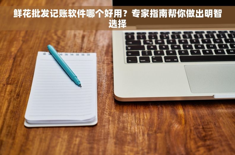 鲜花批发记账软件哪个好用？专家指南帮你做出明智选择