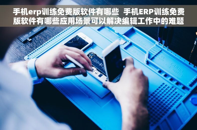 手机erp训练免费版软件有哪些  手机ERP训练免费版软件有哪些应用场景可以解决编辑工作中的难题？