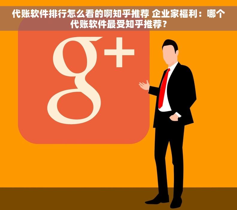 代账软件排行怎么看的啊知乎推荐 企业家福利：哪个代账软件最受知乎推荐？