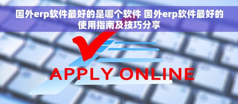 国外erp软件最好的是哪个软件 国外erp软件最好的使用指南及技巧分享
