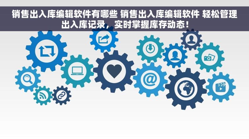 销售出入库编辑软件有哪些 销售出入库编辑软件 轻松管理出入库记录，实时掌握库存动态！