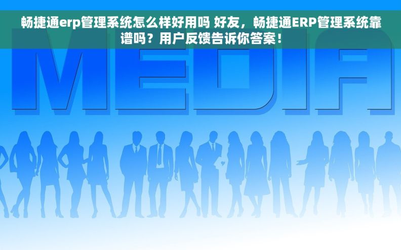 畅捷通erp管理系统怎么样好用吗 好友，畅捷通ERP管理系统靠谱吗？用户反馈告诉你答案！