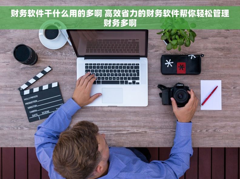 财务软件干什么用的多啊 高效省力的财务软件帮你轻松管理财务多啊