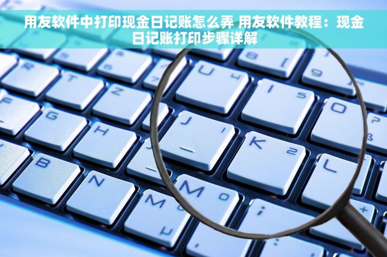 用友软件中打印现金日记账怎么弄 用友软件教程：现金日记账打印步骤详解