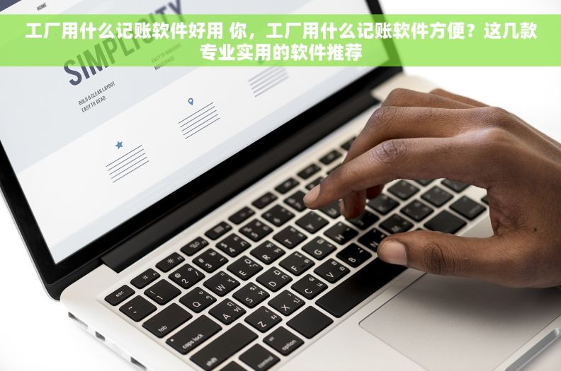 工厂用什么记账软件好用 你，工厂用什么记账软件方便？这几款专业实用的软件推荐