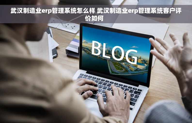 武汉制造业erp管理系统怎么样 武汉制造业erp管理系统客户评价如何  