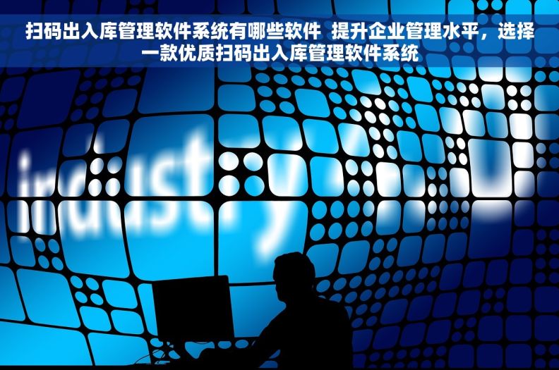 扫码出入库管理软件系统有哪些软件  提升企业管理水平，选择一款优质扫码出入库管理软件系统