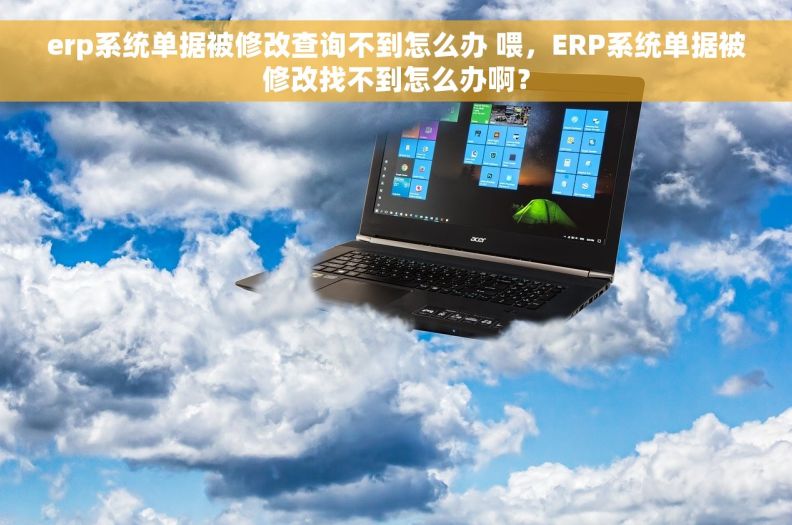 erp系统单据被修改查询不到怎么办 喂，ERP系统单据被修改找不到怎么办啊？