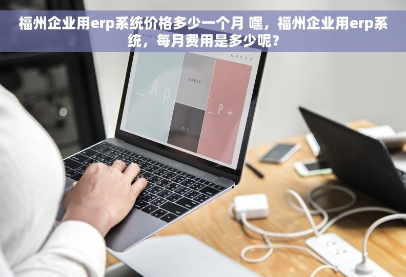福州企业用erp系统价格多少一个月 嘿，福州企业用erp系统，每月费用是多少呢？