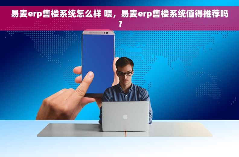 易麦erp售楼系统怎么样 喂，易麦erp售楼系统值得推荐吗？