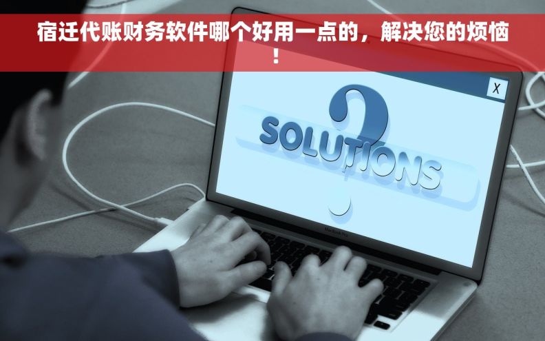 宿迁代账财务软件哪个好用一点的，解决您的烦恼！