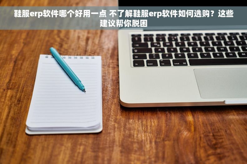 鞋服erp软件哪个好用一点 不了解鞋服erp软件如何选购？这些建议帮你脱困