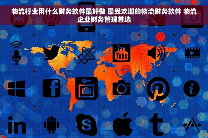 物流行业用什么财务软件最好做 最受欢迎的物流财务软件 物流企业财务管理首选