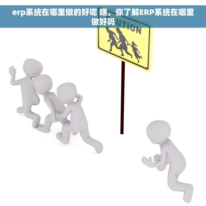 erp系统在哪里做的好呢 嘿，你了解ERP系统在哪里做好吗