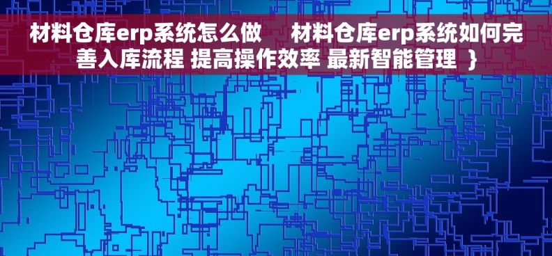 材料仓库erp系统怎么做     材料仓库erp系统如何完善入库流程 提高操作效率 最新智能管理  }