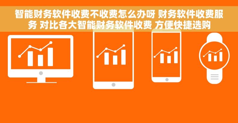 智能财务软件收费不收费怎么办呀 财务软件收费服务 对比各大智能财务软件收费 方便快捷选购