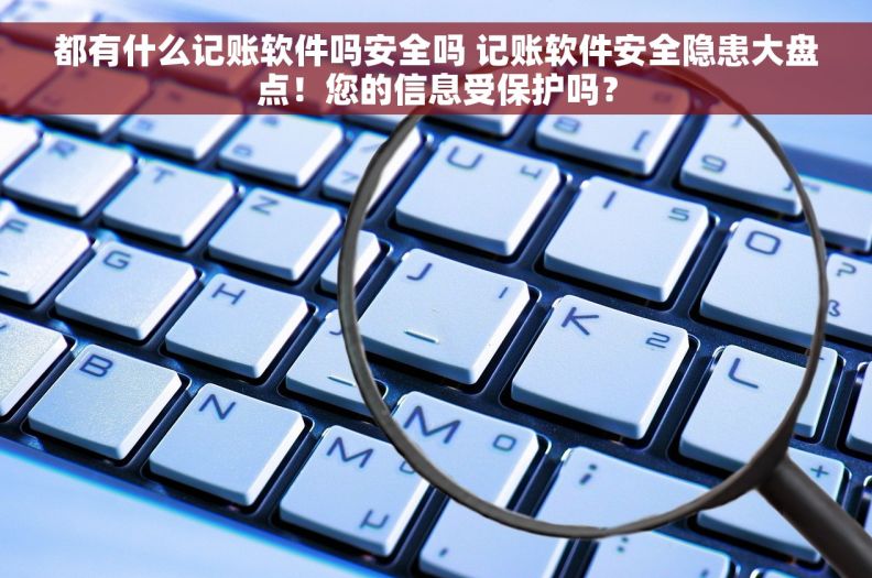 都有什么记账软件吗安全吗 记账软件安全隐患大盘点！您的信息受保护吗？