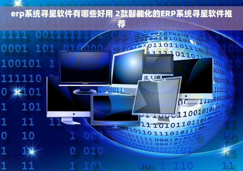 erp系统寻星软件有哪些好用 2款智能化的ERP系统寻星软件推荐