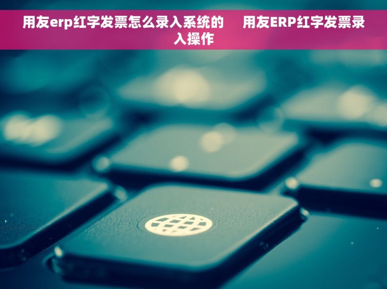 用友erp红字发票怎么录入系统的     用友ERP红字发票录入操作