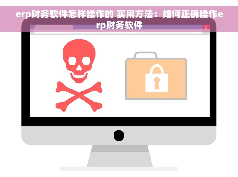 erp财务软件怎样操作的 	实用方法：如何正确操作erp财务软件