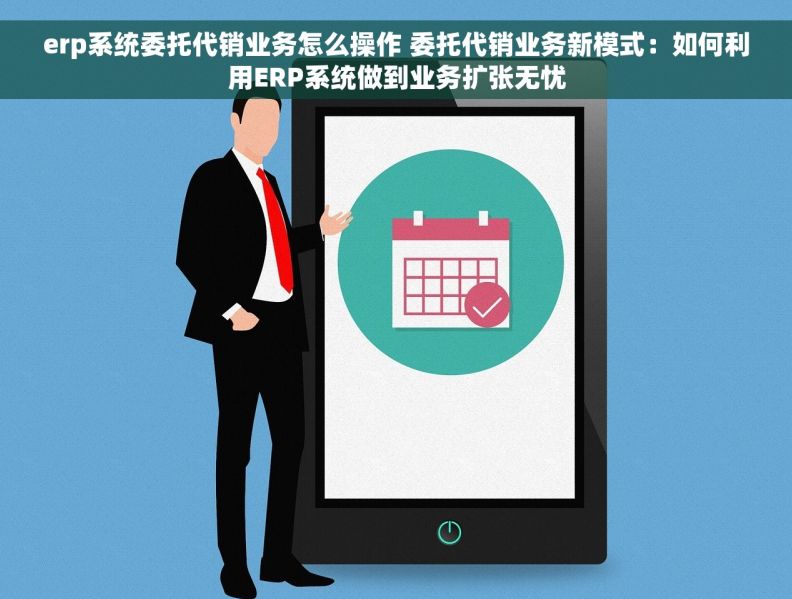 erp系统委托代销业务怎么操作 委托代销业务新模式：如何利用ERP系统做到业务扩张无忧
