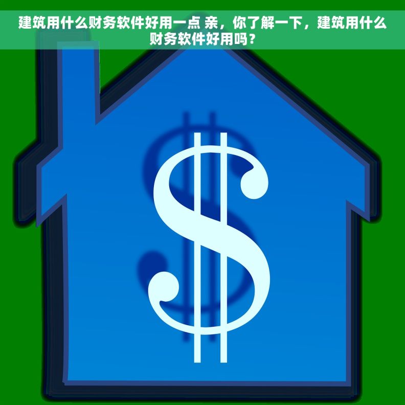 建筑用什么财务软件好用一点 亲，你了解一下，建筑用什么财务软件好用吗？