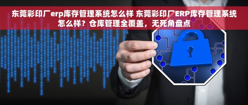 东莞彩印厂erp库存管理系统怎么样 东莞彩印厂ERP库存管理系统怎么样？仓库管理全覆盖，无死角盘点