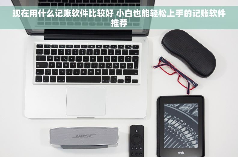 现在用什么记账软件比较好 小白也能轻松上手的记账软件推荐