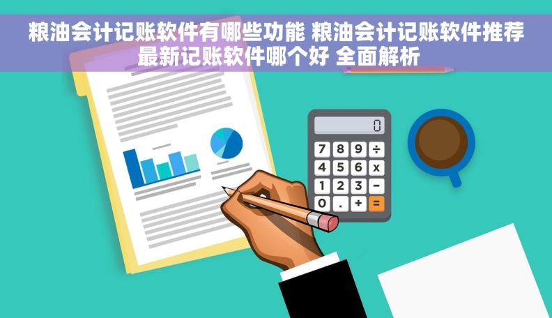 粮油会计记账软件有哪些功能 粮油会计记账软件推荐 最新记账软件哪个好 全面解析