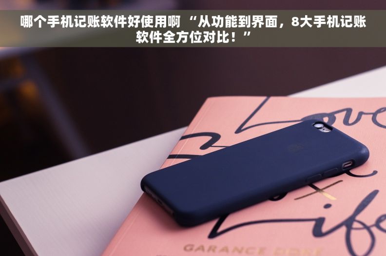 哪个手机记账软件好使用啊 “从功能到界面，8大手机记账软件全方位对比！”