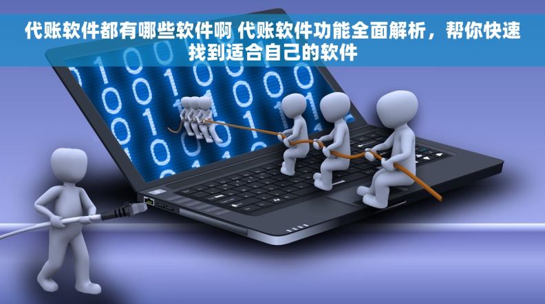 代账软件都有哪些软件啊 代账软件功能全面解析，帮你快速找到适合自己的软件