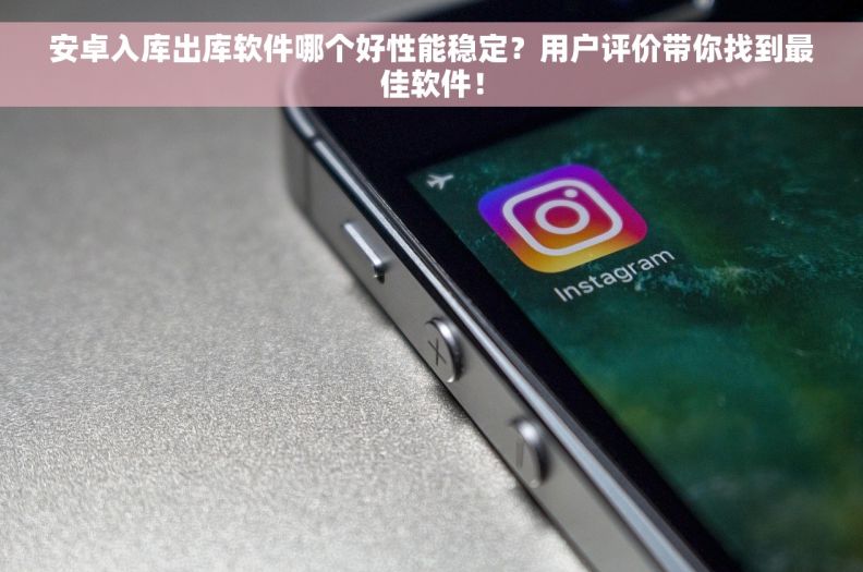 安卓入库出库软件哪个好性能稳定？用户评价带你找到最佳软件！