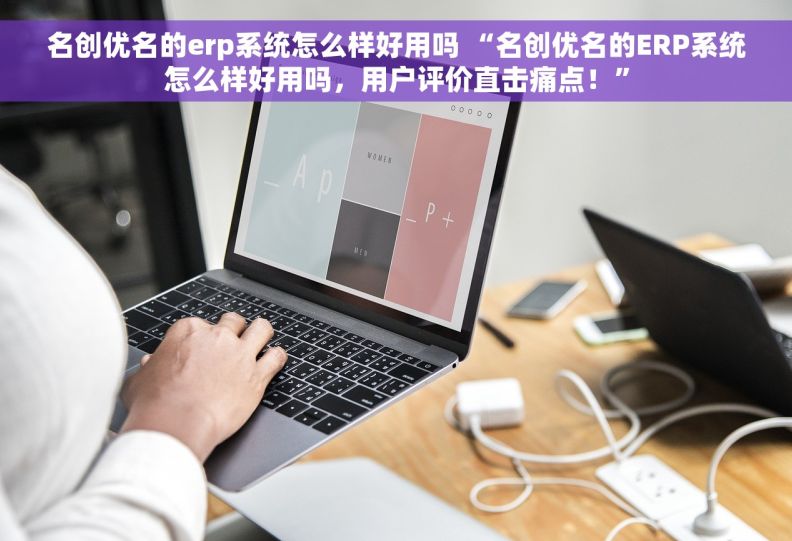 名创优名的erp系统怎么样好用吗 “名创优名的ERP系统怎么样好用吗，用户评价直击痛点！”