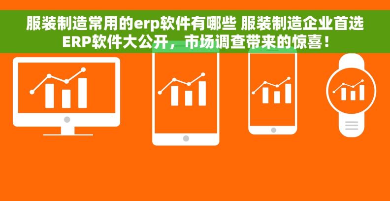 服装制造常用的erp软件有哪些 服装制造企业首选ERP软件大公开，市场调查带来的惊喜！