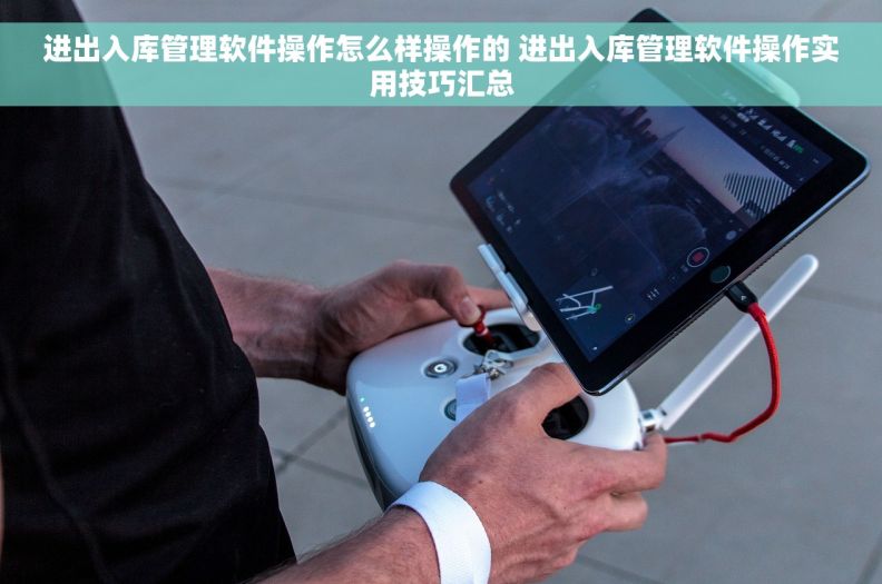 进出入库管理软件操作怎么样操作的 进出入库管理软件操作实用技巧汇总