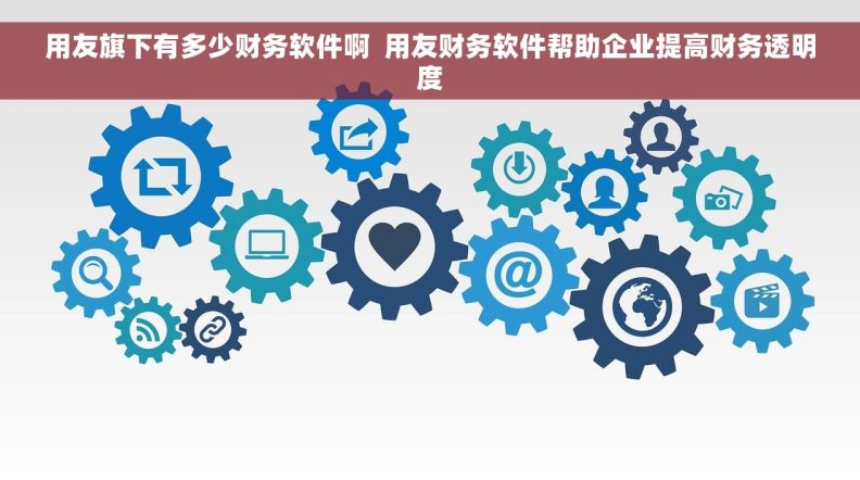 用友旗下有多少财务软件啊  用友财务软件帮助企业提高财务透明度