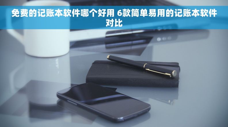 免费的记账本软件哪个好用 6款简单易用的记账本软件对比